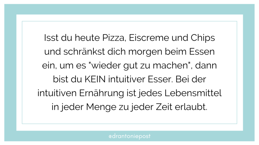 Isst du heute Pizza, Eiscreme und Chips und schränkst dich morgen beim Essen ein, um es "wieder gut zu machen", dann bist du KEIN intuitiver Esser. Bei der intuitiven Ernährung ist jedes Lebensmittel in jeder Menge zu jeder Zeit erlaubt.