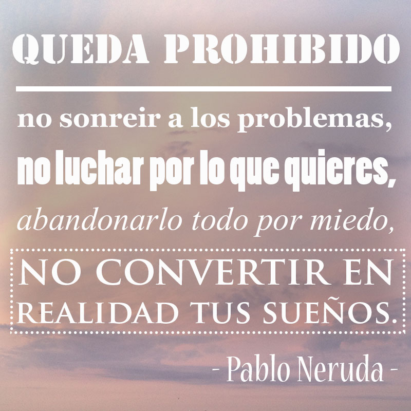 Queda prohibido no sonreir a los problemas, no luchar por lo que quieres, abandonarlo todo por miedo, no convertir en realidad tus sueños. - Pablo Neruda -