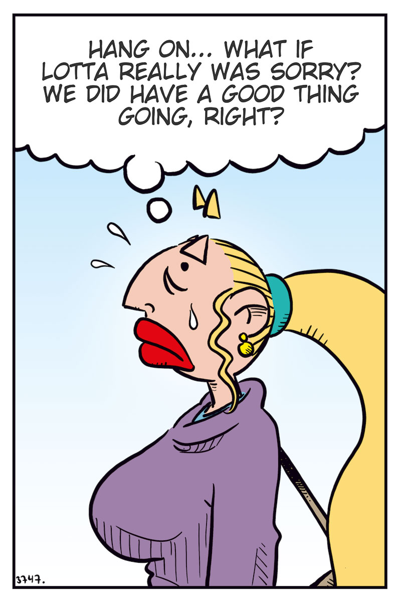Panel 1:
Emma stands with suitcase and bag, looking emotional with tears on her cheek.
Thought bubble:
Wait... maybe Lotta really was sorry! We did have a good thing going, right?

Panel 2:
Silhouette of Emma thinking, standing between two suitcases.
Thought bubble:
I mean... who's perfect anyway? Don't we all mess up sometimes?

Panel 3:
Emma looks thoughtful, hand to mouth.
Thought bubble:
Maybe I overreacted! Was I just too quick to pull the plug? Perhaps I should talk to her again...

Panel 4:
Emma stands at Lotta&rsquo;s door, surprised. Lotta stands in a robe in the doorway.
Emma:
Lotta... can we just... wait, did you go to bed already?
Lotta:
Uhm, well...
Voice from inside:
GET BACK IN HERE, SEXY!