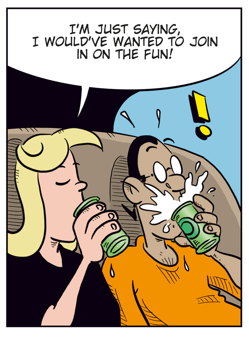 Panel 1:
Agatha and Mounir are sitting on the couch with drinks in hand.
Agatha asks: "Did you hear about Emma and Lotta?"
Mounir replies: "Yeah, poor Emma..."

Panel 2:
Agatha says: "Imagine if you suddenly came out as bi, and I walked in on you and some guy..."
Mounir yells: "CUT IT OUT!"

Panel 3:
Agatha says: "I'm just saying, I would've wanted to join in on the fun!"
Mounir spits out his drink in shock.

Panel 4:
Agatha says: "Relax, I&rsquo;m just kidding! I would've cut your balls off!"
Mounir responds with a strange look on his face, sinking into the couch: "Phew! That&rsquo;s a relief!"