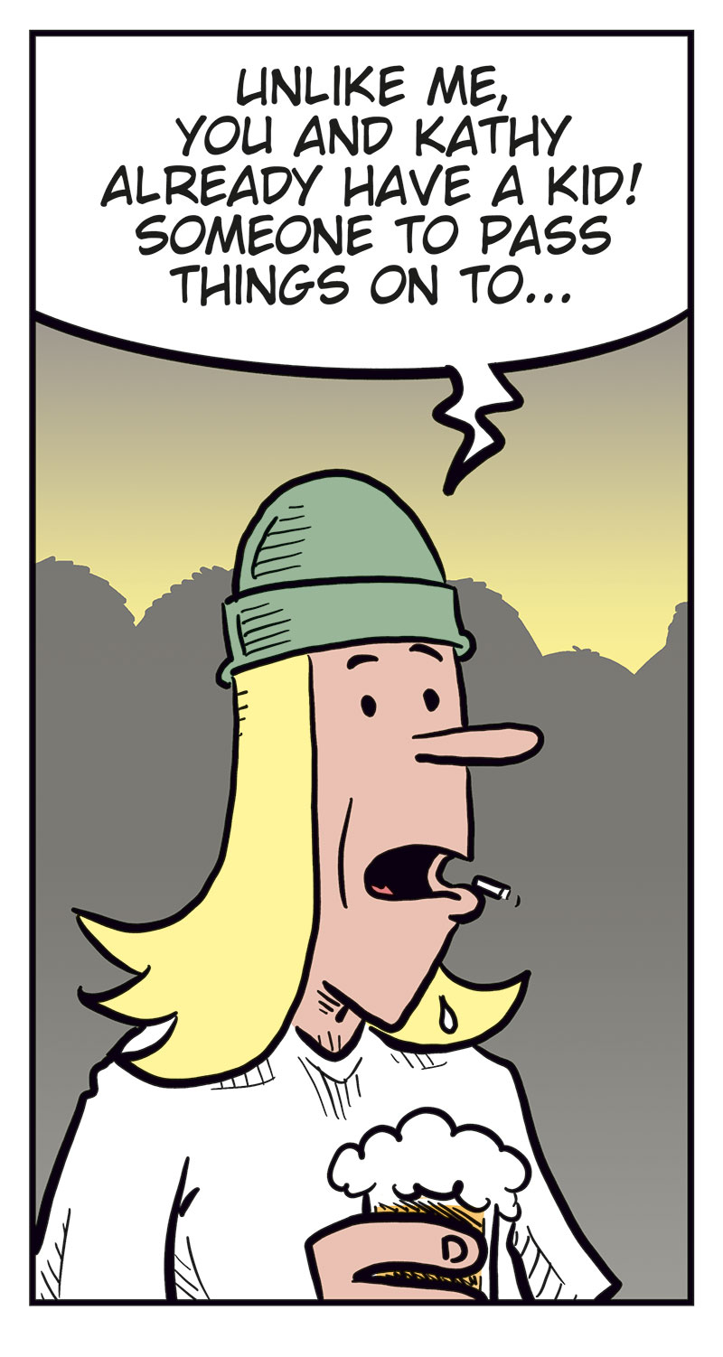 Panel 1:
 In a bar, Toby, holding a beer, says to Ronny, &ldquo;I&rsquo;m worried, Ronny&hellip;&rdquo; Ronny, also holding a beer with one hand while the other is outside the frame, replies, &ldquo;Uh? What?&rdquo;

Panel 2: 
Toby continues, &ldquo;Well&hellip; we&rsquo;re not getting any younger, y&rsquo;know&hellip;&rdquo; and adds, &ldquo;You&rsquo;re lucky!&rdquo;

Panel 3: 
Toby says, &ldquo;Unlike me, you and Kathy already have a kid! Someone to pass things on to&hellip;&rdquo;

Panel 4: 
A sexy woman in a revealing black leather outfit looks shocked and says, &ldquo;Kathy? A kid? Sorry, dude! I&rsquo;m not some homewrecker!&rdquo; Ronny, holding around her, startled, says, &ldquo;But&hellip;&rdquo;

Panel 5:
Ronny, now angry, says, &ldquo;Wanna know what you should be worried about?&rdquo; Toby looks nervous and says, &ldquo;Err&hellip;&rdquo;
