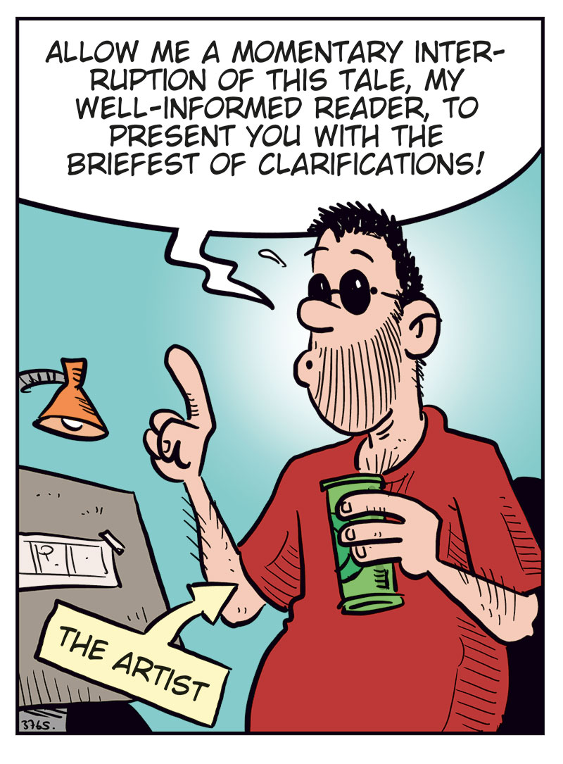 Panel 1:
The cartoonist interrupts the story, holding a beer can and raising a finger. A label points to him with the words &ldquo;The Artist.&rdquo; He says:
&ldquo;Allow me a momentary interruption of this tale, my well-informed reader, to present you with the briefest of clarifications!&rdquo;

Panel 2:
Amor and Cupid look shocked. The narrator explains:
&ldquo;We all obviously know that in classic mythology, Cupid and Amor are simply different names for the same deity&hellip;&rdquo;
Cupid says: &ldquo;Wait, what?&rdquo;
Amor exclaims: &ldquo;Excuse me??&rdquo;

Panel 3:
The artist continues:
&ldquo;In this tale, however, I have chosen to disregard this trifle detail and reimagine them as two entirely different characters!&rdquo;
Cupid, angry, protests: &ldquo;But why do you draw me as some lame cherub, while he&hellip;&rdquo;
Amor grins smugly and replies: &ldquo;Because you&rsquo;re a little punk!&rdquo;

Panel 4:
The cartoonist gestures with his beer can, ready to return to the story. He says:
&ldquo;Now that we have cleared this up, let us return to our scheduled program&hellip; Just need a little more beer!&rdquo;
From off-panel, insults are shouted at him: &ldquo;Horny bastard!&rdquo;, &ldquo;Fake-ass Casanova!&rdquo;, &ldquo;Shrimp dick!&rdquo;