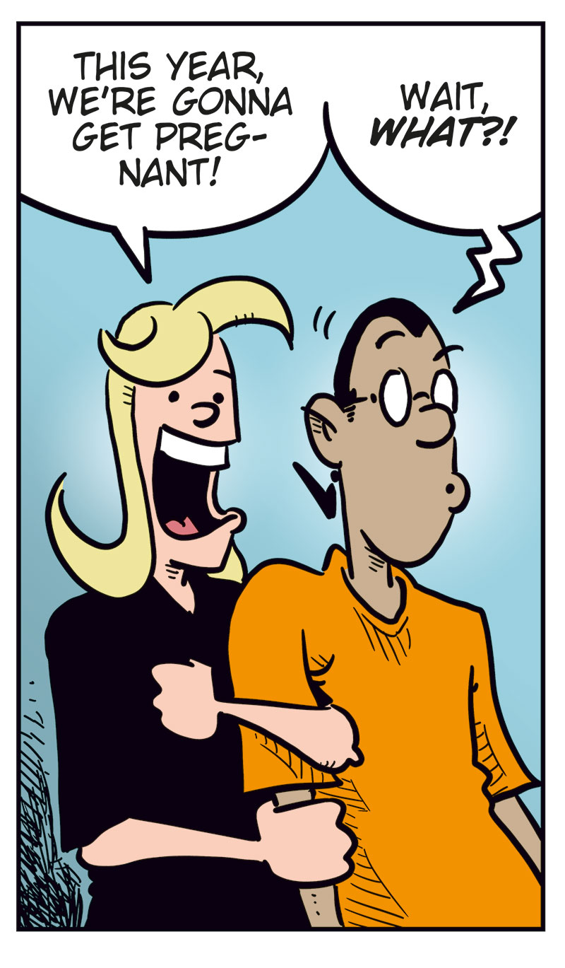 Panel 1: A New Year&rsquo;s party is in full swing. A sign reads: &ldquo;It&rsquo;s time to check out some New Year&rsquo;s resolutions for 2026.&rdquo; Ronny, clearly drunk, gets a wet New Year&rsquo;s kiss from Lotta while Stan watches jealously in the background.

Panel 2: Greta grins excitedly and declares: &ldquo;I&rsquo;m gonna make Emma fall in love with me again!&rdquo; Then adds: &ldquo;Yeah, I&rsquo;m totally sober!&rdquo;

Panel 3: Agatha beams and says: &ldquo;This year, we&rsquo;re gonna get pregnant!&rdquo; Mounir looks shocked and responds: &ldquo;Wait, what?!&rdquo;

Panel 4: Toby enthusiastically says: &ldquo;I will organize all my vinyl records! Again!&rdquo; Rita, unimpressed, asks: &ldquo;What about me?&rdquo; Tobben replies: &ldquo;Yours too!&rdquo;

Panel 5: Kathy reflects: &ldquo;Well&hellip; I&rsquo;d really like to be an even better mother&hellip;&rdquo; Her son Balder hugs her and says: &ldquo;You&rsquo;re good enough for me, Mom! Oh, and I smashed your new vase&hellip;&rdquo;
