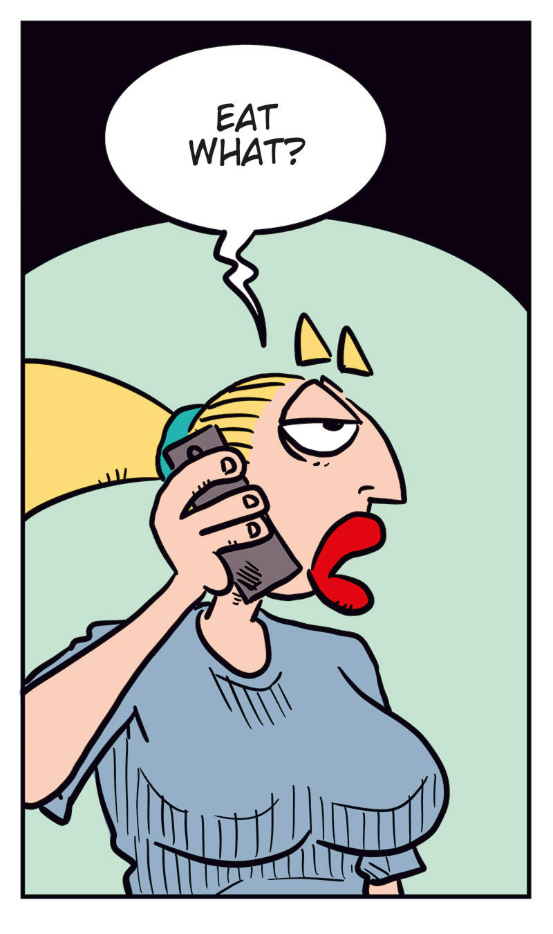 Panel 1:
Greta is talking on the phone, wide-eyed and eager. She says: &ldquo;Hello? I&rsquo;d like to order a big...&rdquo;

Panel 2:
Emma, startled, answers the phone and says: &ldquo;Greta??&rdquo;

Panel 3:
Greta, shocked and panicked, yells: &ldquo;Oh crap! Sorry! Wrong number! I was just trying to get something to eat!&rdquo;

Panel 4:
Emma looks suspicious and unimpressed, raising an eyebrow as she asks: &ldquo;Eat what?&rdquo;

Panel 5:
Greta sits frozen in place, sweating nervously, still clutching the phone with a stiff, anxious grin.