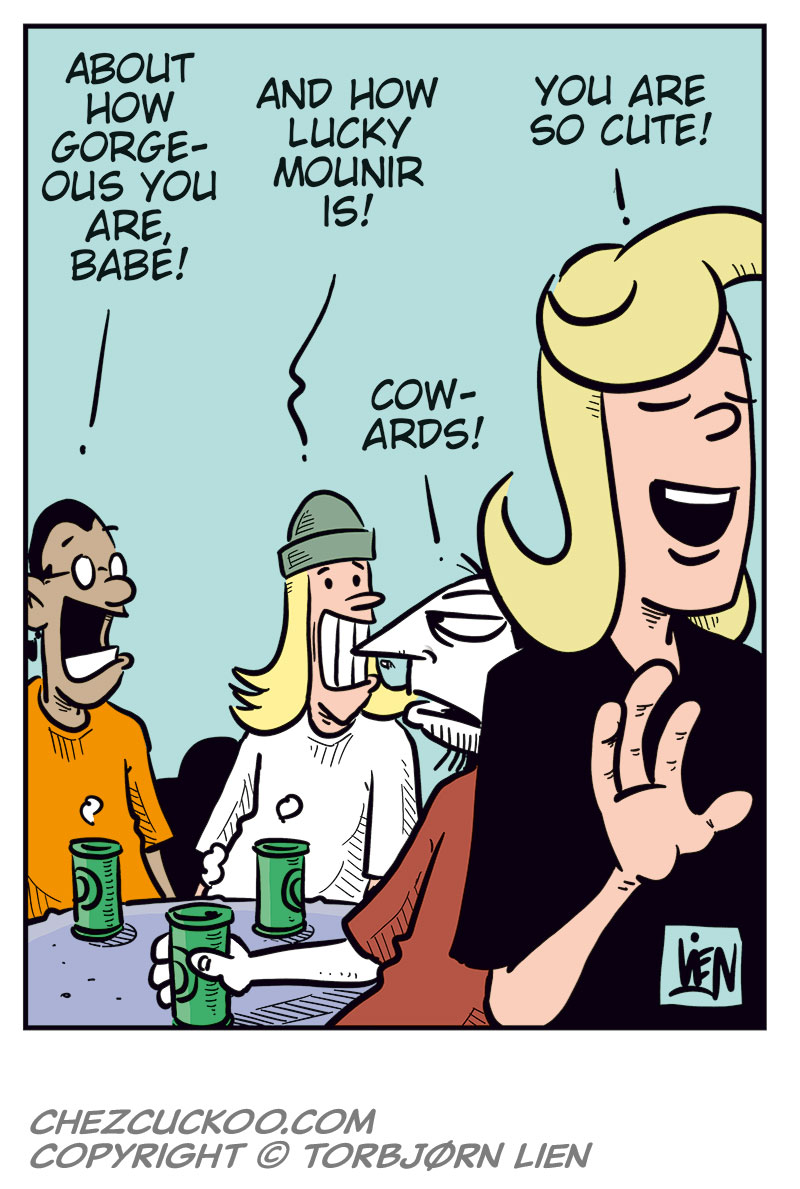 
Panel 1: Mounir, Toby, and Ronny are sitting at a table with green beer cans in front of them. 
Mounir says, &ldquo;According to Agathe, Gry and Emma only had a one-night stand!&rdquo; 
Toby looks slightly dazed and says, &ldquo;Mental images&hellip;&rdquo; 
Ronny grins broadly and adds, &ldquo;Imagine if Emma moves back in!&rdquo;

Panel 2: Mounir turns toward Ronny and says, &ldquo;In that case, you need to pull yourself together and stop obsessing over her body all the time!&rdquo; 
Ronny snaps back irritably, pointing, &ldquo;Hypocrite! You&rsquo;re thinking the exact same thing about her as I am!&rdquo;

Panel 3: Mounir admits, &ldquo;Okay, then&hellip; sometimes!&rdquo; 
Toby nods and adds, &ldquo;Or pretty often!&rdquo; 
Suddenly Agathe appears in the foreground, looking suspicious, and asks, &ldquo;Thinking about what?&rdquo;

Panel 4: Mounir quickly smiles and says, &ldquo;About how gorgeous you are, babe!&rdquo; 
Toby adds, &ldquo;And how lucky Mounir is!&rdquo; 
Agathe smiles warmly and replies, &ldquo;You are so cute!&rdquo; 
Ronny mutters under his breath, annoyed, &ldquo;Cowards!&rdquo;