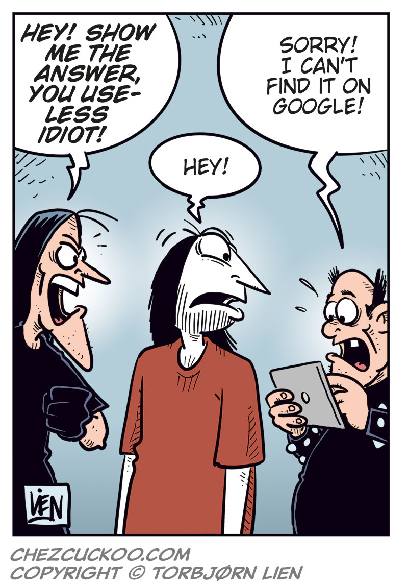 Panel 1:
Ronny stands gesturing angrily at Svein B&oslash;rge.
Ronny says: &ldquo;Come on, Svein! You&rsquo;ve never been as big a Zatanicon fan as me!&rdquo;
Svein B&oslash;rge replies irritably: &ldquo;I sure have!&rdquo;
Panel 2:
Ronny: &ldquo;Fine then! What&rsquo;s the name of their first album?&rdquo;
Svein B&oslash;rge: &ldquo;Evil Donuts!&rdquo;
Panel 3:
Ronny continues, more pressing: &ldquo;OK, but that was an easy one! What was the name of their previous bass player?&rdquo;
Svein B&oslash;rge: &ldquo;Pekka Dikkonen!&rdquo;
Panel 4:
Ronny looks surprised and a bit stressed. He says: &ldquo;Correct! Damn! Uh&hellip; what was the name of the demo they never released?&rdquo;
Svein B&oslash;rge hesitates: &ldquo;Err&hellip;? Uhm&hellip;&rdquo;
Panel 5:
Ronny notices Metal-Egil behind him holding a tablet.
Ronny turns toward him and says, surprised: &ldquo;Aha!&rdquo;
Svein B&oslash;rge, angry, says: &ldquo;Hey! Show me the answer, you useless idiot!&rdquo;
Metal-Egil: &ldquo;Sorry! I can&rsquo;t find it on Google!&rdquo;