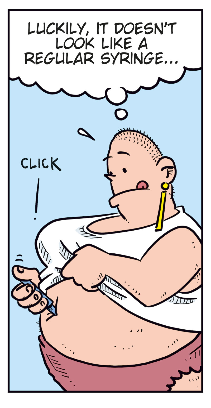 Panel 1:
Greta, wearing a white tank top and pink panties, is reading the instruction leaflet for a weight-loss injection. The leaflet says: &ldquo;Instruction leaflet for the Oxendick weight-loss injection:&rdquo;
Panel 2:
Greta holds the injection against her stomach and presses it in. There is a &ldquo;Click.&rdquo; She thinks: &ldquo;Luckily, it doesn&rsquo;t look like a regular syringe...&rdquo;
Panel 3:
Greta stands proudly with one hand on her hip after taking the injection. She thinks: &ldquo;Wow, that was easy! Why the hell didn&rsquo;t I do this earlier? I&rsquo;m sure the pounds will start running off me pretty soon!&rdquo;
Panel 4:
Greta&rsquo;s eyes widen as her stomach starts rumbling loudly: &ldquo;Rooouuu...&rdquo;
Panel 5:
Agatha stands outside the bathroom door and shouts: &ldquo;Greta, are you okay?&rdquo;
Next to her, Mounir stands with his arms crossed and says: &ldquo;She&rsquo;s been in there for more than an hour!&rdquo;
From inside the bathroom, Greta replies: &ldquo;Okay?! I&rsquo;ve got the bloody runs!&rdquo;
The sounds &ldquo;Ooouhh&rdquo; and &ldquo;Proit!&rdquo; can also be heard from the bathroom.