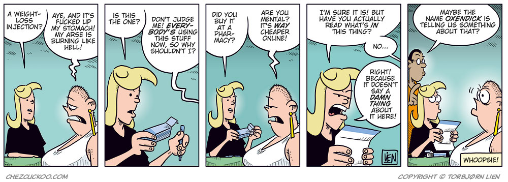 Panel 1: Agatha and Greta are sitting at a table. Agatha asks: “A weight-loss injection?” Greta replies: “Aye, and it’s fucked up my stomach! My arse is burning like hell!”

Panel 2: Agatha holds up the box for the weight-loss injection and asks: “Is this the one?” Greta replies off screen: “Don’t judge me! Everybody’s using this stuff now, so why shouldn’t I?”

Panel 3: Agatha looks at the box and asks: “Did you buy it at a pharmacy?” Greta replies: “Are you mental? It’s way cheaper online!”

Panel 4: Agatha reads the instruction leaflet with a worried expression and says: “I’m sure it is! But have you actually read what’s in this thing?” Greta replies uncertainly: “No...” Agatha continues: “Right! Because it doesn’t say a damn thing about it here!”

Panel 5: Mounir enters and says: “Maybe the name Oxendick is telling us something about that?” Greta’s eyes widen and she looks startled. Text below the panel: “Whoopsie!”
