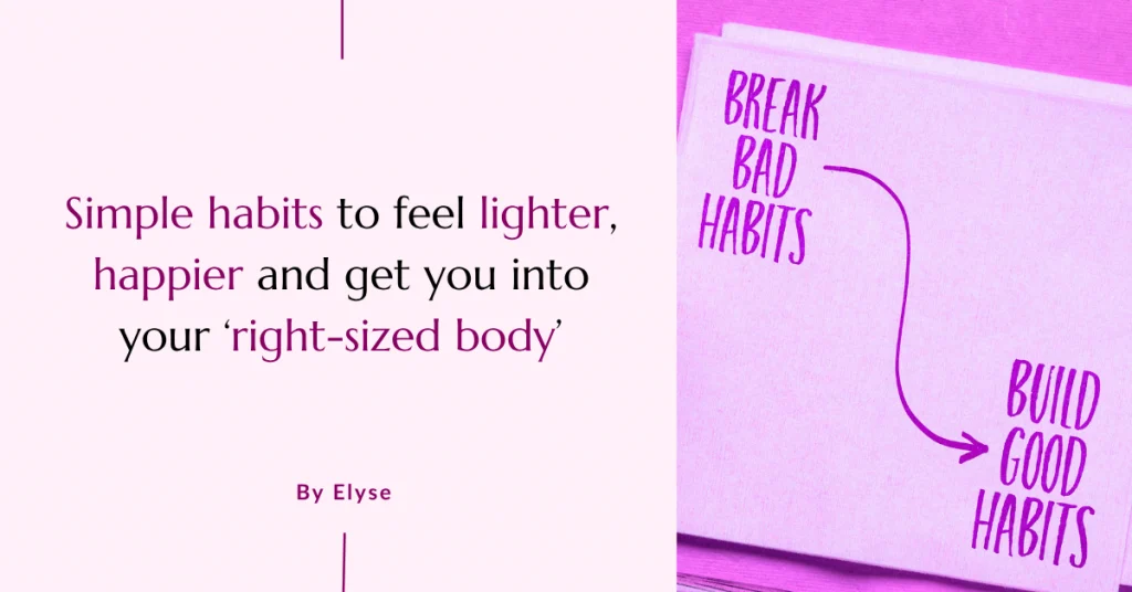 Simple habits to feel lighter, happier and get you into your ‘right-sized body’ Simple habits to feel lighter, happier and get you into your ‘right-sized body’