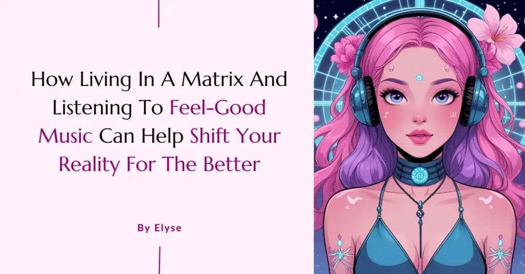 How living in a matrix and listening to feel-good music can shift your reality for the better