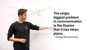 The single biggest problem in communication is the illusion that it has taken place. – George Bernard Shaw
