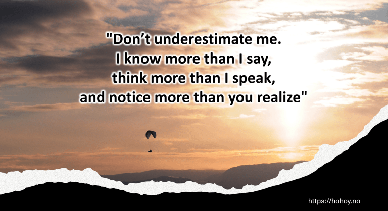 "Don’t underestimate me. I know more than I say, think more than I speak, and notice more than you realize"