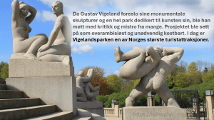 Et bilde fra Vigelandsparken med teksten: Da Gustav Vigeland foreslo sine monumentale skulpturer og en hel park dedikert til kunsten sin, ble han møtt med kritikk og mistro fra mange. Prosjektet ble sett på som overambisiøst og unødvendig kostbart. I dag er Vigelandsparken en av Norges største turistattraksjoner.