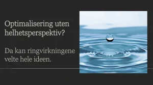 Bilde med en mørk bakgrunn og hvit tekst på venstre side som sier: "Optimalisering uten helhetsperspektiv? Da kan ringvirkningene velte hele ideen." På høyre side er det et bilde av en vanndråpe som faller ned på en vannoverflate, og skaper konsentriske ringer. Teksten og bildet understreker budskapet om hvordan endringer uten en helhetlig tilnærming kan få uforutsette konsekvenser.