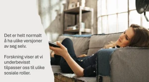 En kvinne ligger avslappet på en grå sofa i et rustikt innredet rom med store vinduer og en bokhylle i bakgrunnen. Hun holder en fjernkontroll og smiler lett mens hun ser mot skjermen. På venstre side av bildet er en hvit, revet kant med teksten: 'Det er helt normalt å ha ulike versjoner av seg selv. Forskning viser at vi underbevisst tilpasser oss til ulike sosiale roller.' Budskapet antyder at vi naturlig skifter mellom forskjellige sider av oss selv i ulike situasjoner