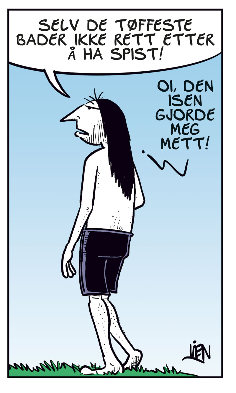 Ronny og sønnen Balder står ved kanten av et høyt stup ved sjøen. I første rute sier Ronny: «Herfra hopper kun de aller tøffeste av oss…». I andre rute hopper Balder utfor stupet og roper «Geronimoo!», mens Ronny ser sjokkert ut. I tredje rute står Ronny igjen alene og svett, mens det høres et «Splash» fra vannet. I fjerde rute står Ronny og ser ned, mens Balder roper opp fra vannet: «Kommer du, pappa?». I siste rute snur Ronny seg og går vekk mens han sier: «Selv de tøffeste bader ikke rett etter å ha spist!», og legger til: «Oi, den isen gjorde meg mett!». Ronny og sønnen Balder står ved kanten av et høyt stup ved sjøen. I første rute sier Ronny: «Herfra hopper kun de aller tøffeste av oss…». I andre rute hopper Balder utfor stupet og roper «Geronimoo!», mens Ronny ser sjokkert ut. I tredje rute står Ronny igjen alene og svett, mens det høres et «Splash» fra vannet. I fjerde rute står Ronny og ser ned, mens Balder roper opp fra vannet: «Kommer du, pappa?». I siste rute snur Ronny seg og går vekk mens han sier: «Selv de tøffeste bader ikke rett etter å ha spist!», og legger til: «Oi, den isen gjorde meg mett!».