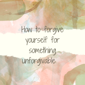 How to forgive yourself for something unforgivable