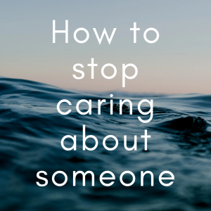 How to stop caring about someone 