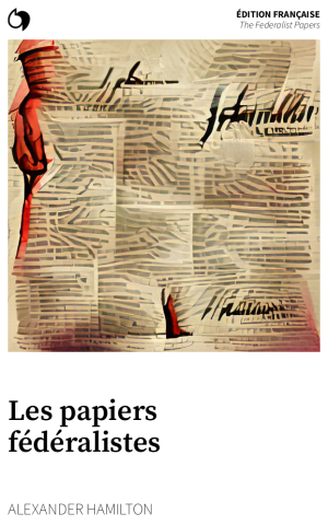 The Federalist Papers - Alexander Hamilton (Édition française: Les papiers fédéralistes)