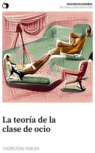 The Theory of the Leisure Class - Thorstein Veblen (Edición en español: La teoría de la clase de ocio)