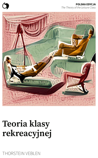 The Theory of the Leisure Class - Thorstein Veblen (Polska edycja: Teoria klasy rekreacyjnej)