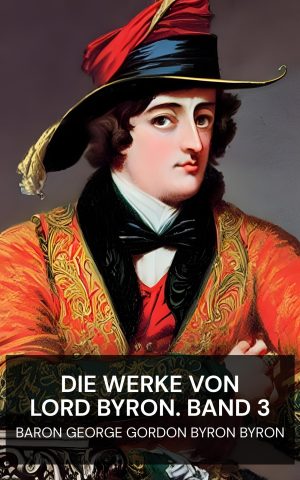 Die Werke von Lord Byron. Band 3 - Baron George Gordon Byron Byron (The Works of Lord Byron. Vol. 3 - Deutsch)