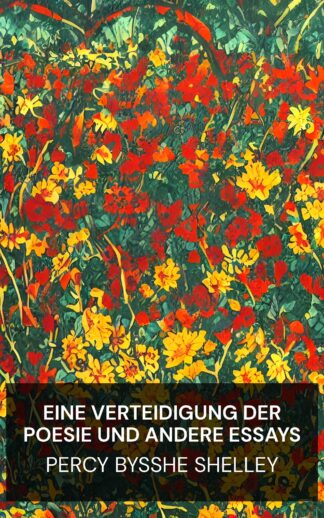 Eine Verteidigung der Poesie und andere Essays - Percy Bysshe Shelley (A Defence of Poetry and Other Essays - Deutsch)
