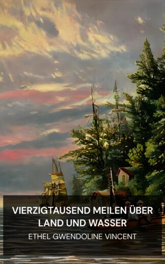 Vierzigtausend Meilen über Land und Wasser - Ethel Gwendoline Vincent (Forty Thousand Miles Over Land and Water - Deutsch)