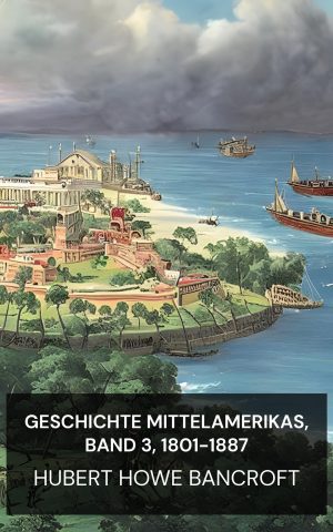 Geschichte Mittelamerikas, Band 3, 1801-1887 - Hubert Howe Bancroft (History of Central America, Volume 3, 1801-1887 - Deutsch)