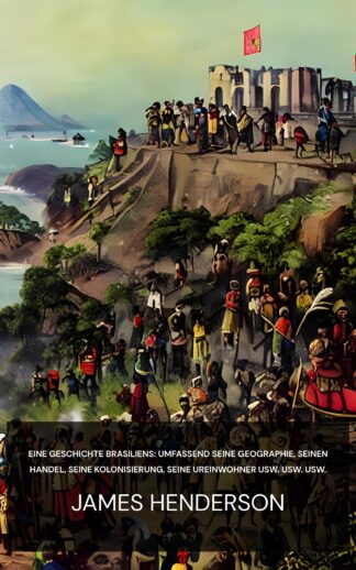 Eine Geschichte Brasiliens: umfassend seine Geographie, seinen Handel, seine Kolonisierung, seine Ureinwohner usw. usw. usw. - James Henderson (A history of the Brazil :  comprising its geography, commerce, colonization, aboriginal inhabitants, &c. &c. &c. - Deutsch)