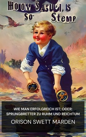 Wie man erfolgreich ist; oder: Sprungbretter zu Ruhm und Reichtum - Orison Swett Marden (How to Succeed; Or, Stepping-Stones to Fame and Fortune - Deutsch)
