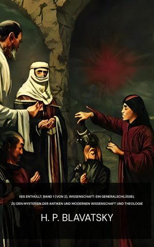 Isis enthüllt, Band 1 (von 2), Wissenschaft: Ein Generalschlüssel zu den Mysterien der antiken und modernen Wissenschaft und Theologie - H. P. Blavatsky (Isis unveiled, Volume 1 (of 2), Science :  A master-key to mysteries of ancient and modern science and theology - Deutsch)