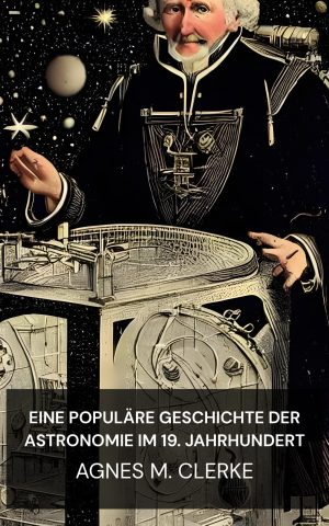 Eine populäre Geschichte der Astronomie im 19. Jahrhundert - Agnes M. Clerke (A Popular History of Astronomy During the Nineteenth Century - Deutsch)
