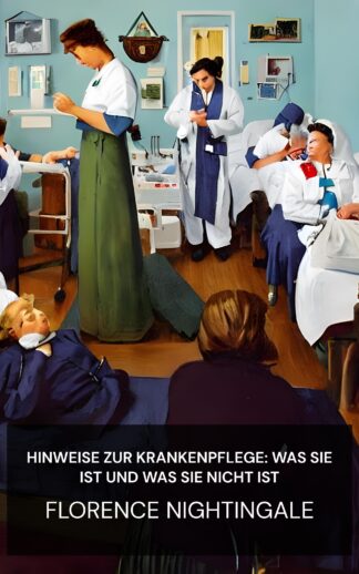 Hinweise zur Krankenpflege: Was sie ist und was sie nicht ist - Florence Nightingale (Notes on Nursing: What It Is, and What It Is Not - Deutsch)