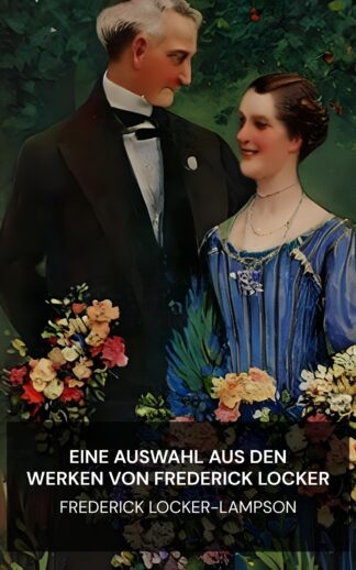 Eine Auswahl aus den Werken von Frederick Locker - Frederick Locker-Lampson (A Selection from the Works of Frederick Locker - Deutsch)
