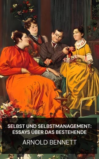 Selbst und Selbstmanagement: Essays über das Bestehende - Arnold Bennett (Self and self-management :  Essays about existing - Deutsch)
