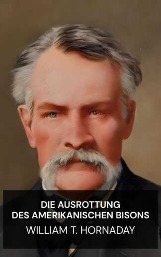 Die Ausrottung des amerikanischen Bisons - William T. Hornaday (The Extermination of the American Bison - Deutsch)