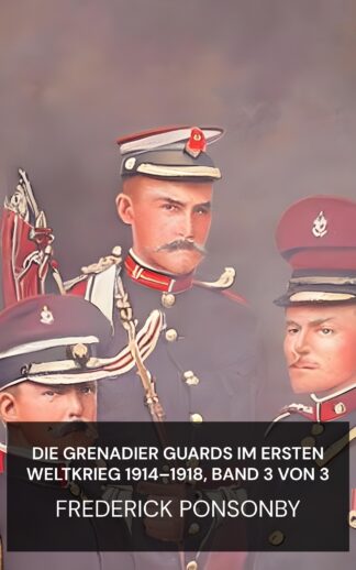 Die Grenadier Guards im Ersten Weltkrieg 1914–1918, Band 3 von 3 - Frederick Ponsonby (The Grenadier Guards in the Great War of 1914-1918, Vol. 3 of 3 - Deutsch)
