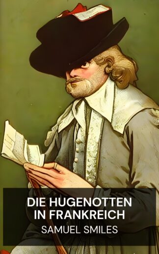 Die Hugenotten in Frankreich - Samuel Smiles (The Huguenots in France - Deutsch)