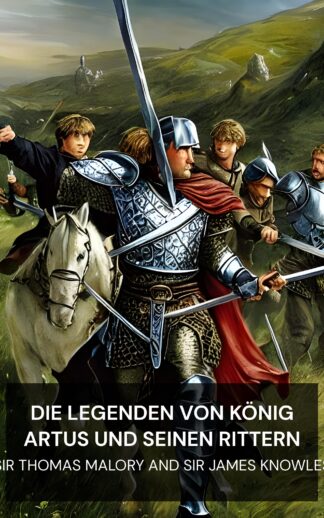 Die Legenden von König Artus und seinen Rittern - Sir Thomas Malory and Sir James Knowles (The Legends of King Arthur and His Knights - Deutsch)