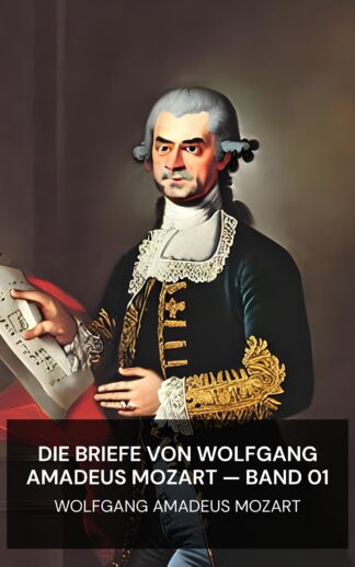 Die Briefe von Wolfgang Amadeus Mozart — Band 01 - Wolfgang Amadeus Mozart (The Letters of Wolfgang Amadeus Mozart — Volume 01 - Deutsch)