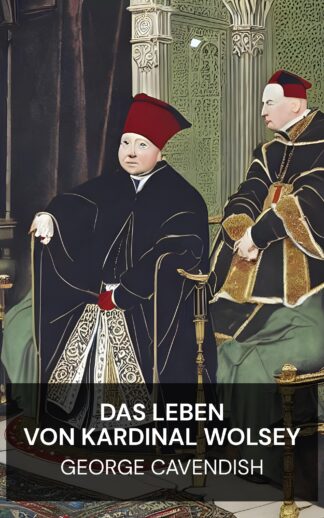 Das Leben von Kardinal Wolsey - George Cavendish (The Life of Cardinal Wolsey - Deutsch)