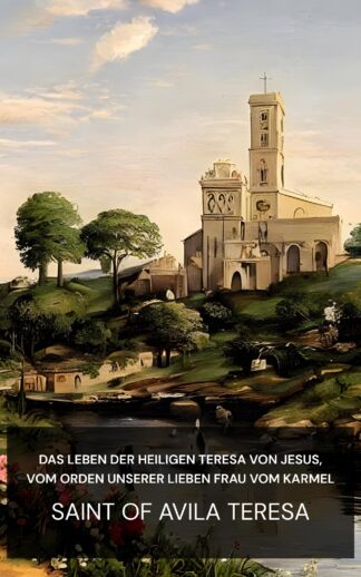 Das Leben der Heiligen Teresa von Jesus, vom Orden Unserer Lieben Frau vom Karmel - Saint of Avila Teresa (The Life of St. Teresa of Jesus, of the Order of Our Lady of Carmel - Deutsch)