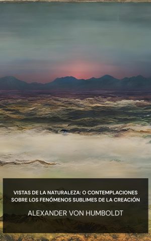 Vistas de la naturaleza: o contemplaciones sobre los fenómenos sublimes de la creación - Alexander von Humboldt (Views of nature: or Contemplations on the sublime phenomena of creation - Espanol)