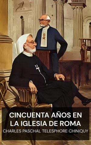 Cincuenta años en la Iglesia de Roma - Charles Paschal Telesphore Chiniquy (Fifty Years in the Church of Rome - Espanol)