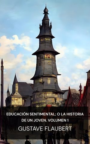 Educación sentimental; o la historia de un joven. Volumen 1 - Gustave Flaubert (Sentimental Education; Or, The History of a Young Man. Volume 1 - Espanol)
