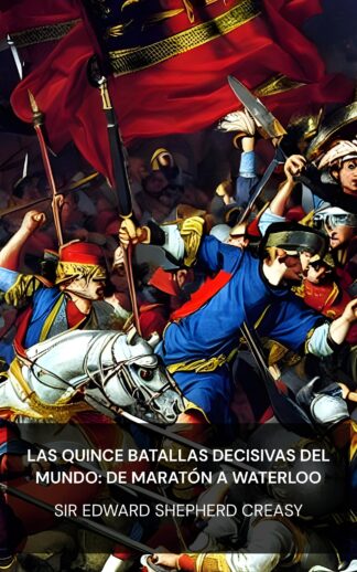 Las quince batallas decisivas del mundo: de Maratón a Waterloo - Sir Edward Shepherd Creasy (The Fifteen Decisive Battles of the World: from Marathon to Waterloo - Espanol)