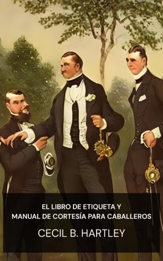 El libro de etiqueta y manual de cortesía para caballeros - Cecil B. Hartley (The Gentlemen's Book of Etiquette and Manual of Politeness - Espanol)