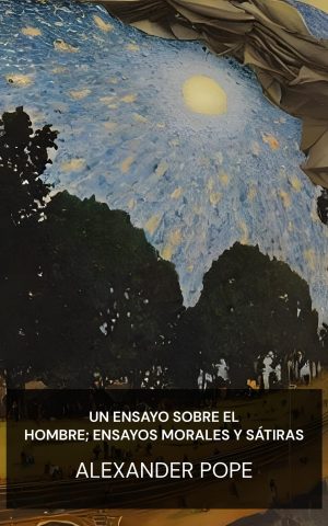 Un ensayo sobre el hombre; ensayos morales y sátiras - Alexander Pope (An Essay on Man; Moral Essays and Satires - Espanol)