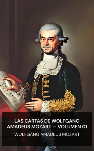 Las cartas de Wolfgang Amadeus Mozart — Volumen 01 - Wolfgang Amadeus Mozart (The Letters of Wolfgang Amadeus Mozart — Volume 01 - Espanol)